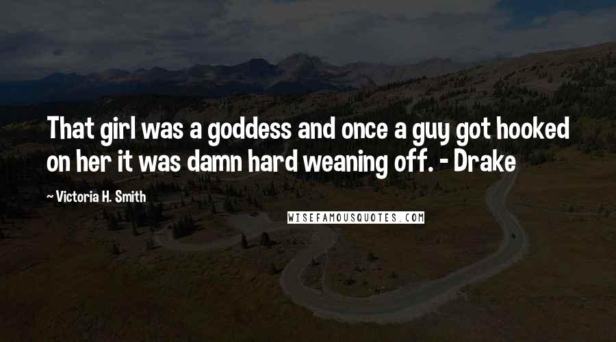 Victoria H. Smith Quotes: That girl was a goddess and once a guy got hooked on her it was damn hard weaning off. - Drake