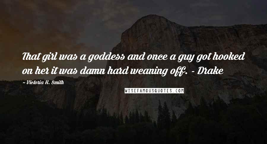 Victoria H. Smith Quotes: That girl was a goddess and once a guy got hooked on her it was damn hard weaning off. - Drake