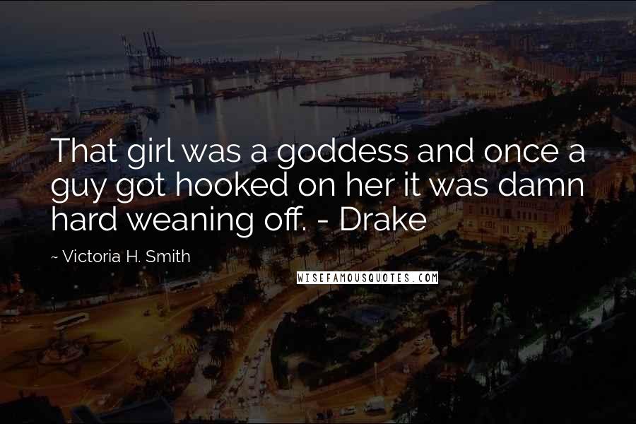 Victoria H. Smith Quotes: That girl was a goddess and once a guy got hooked on her it was damn hard weaning off. - Drake