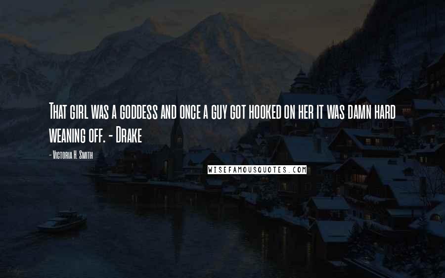 Victoria H. Smith Quotes: That girl was a goddess and once a guy got hooked on her it was damn hard weaning off. - Drake