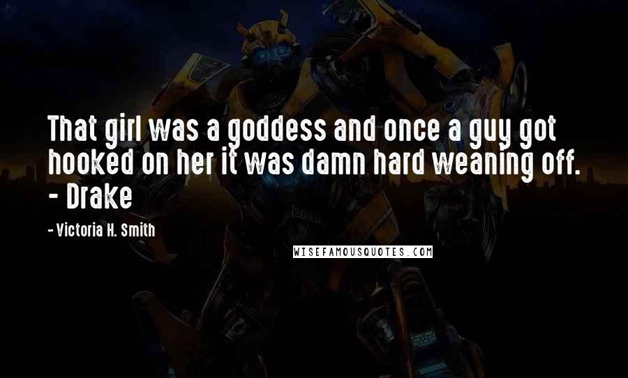 Victoria H. Smith Quotes: That girl was a goddess and once a guy got hooked on her it was damn hard weaning off. - Drake