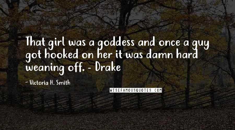 Victoria H. Smith Quotes: That girl was a goddess and once a guy got hooked on her it was damn hard weaning off. - Drake