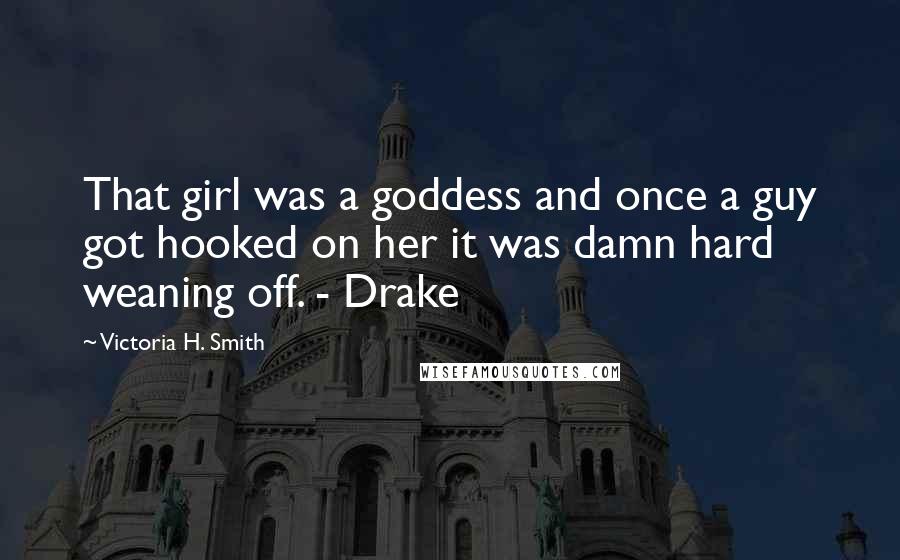 Victoria H. Smith Quotes: That girl was a goddess and once a guy got hooked on her it was damn hard weaning off. - Drake