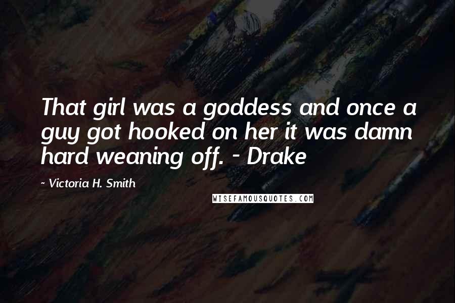 Victoria H. Smith Quotes: That girl was a goddess and once a guy got hooked on her it was damn hard weaning off. - Drake