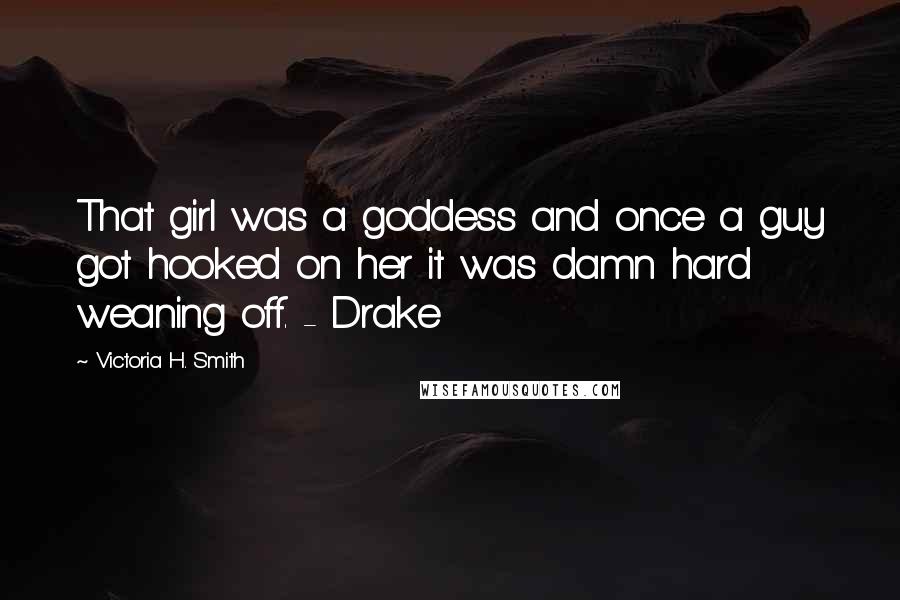 Victoria H. Smith Quotes: That girl was a goddess and once a guy got hooked on her it was damn hard weaning off. - Drake