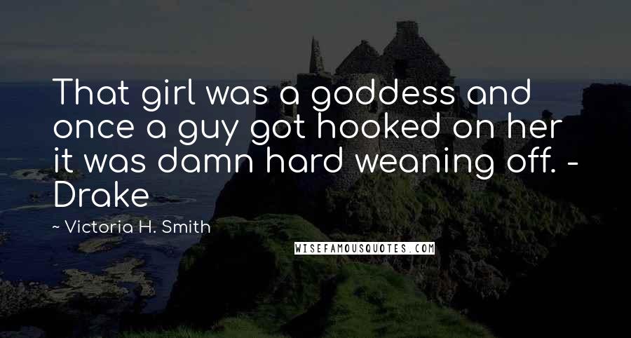 Victoria H. Smith Quotes: That girl was a goddess and once a guy got hooked on her it was damn hard weaning off. - Drake