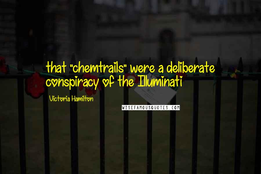 Victoria Hamilton Quotes: that "chemtrails" were a deliberate conspiracy of the Illuminati