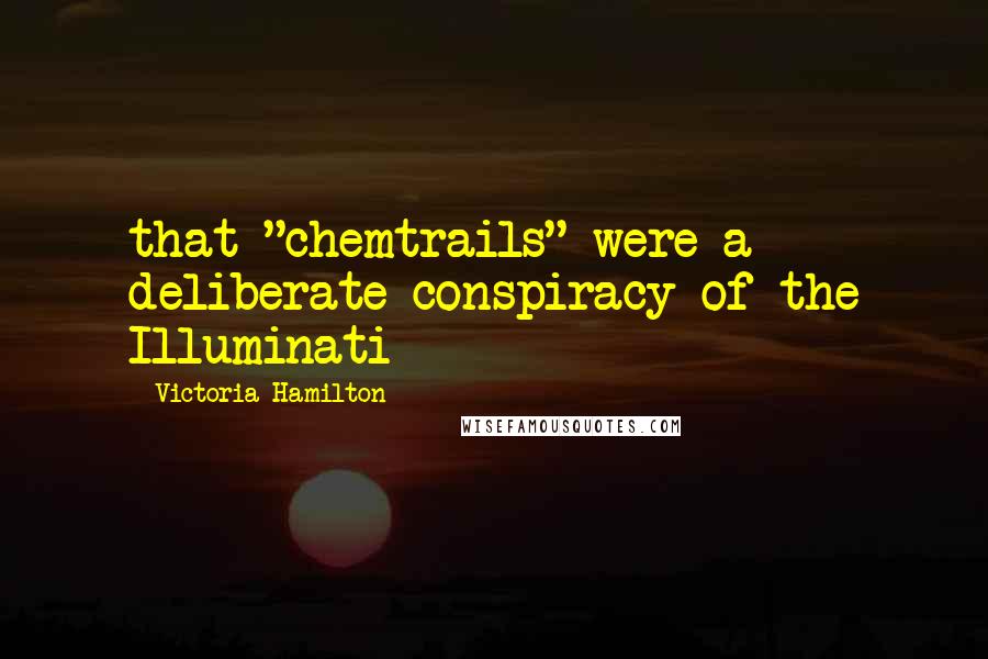 Victoria Hamilton Quotes: that "chemtrails" were a deliberate conspiracy of the Illuminati