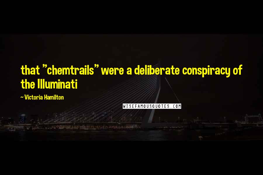 Victoria Hamilton Quotes: that "chemtrails" were a deliberate conspiracy of the Illuminati