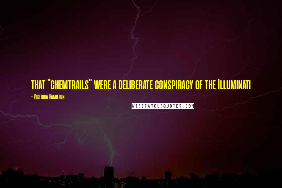 Victoria Hamilton Quotes: that "chemtrails" were a deliberate conspiracy of the Illuminati