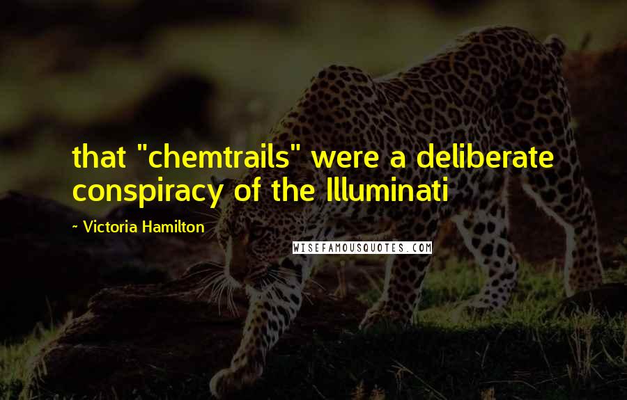 Victoria Hamilton Quotes: that "chemtrails" were a deliberate conspiracy of the Illuminati