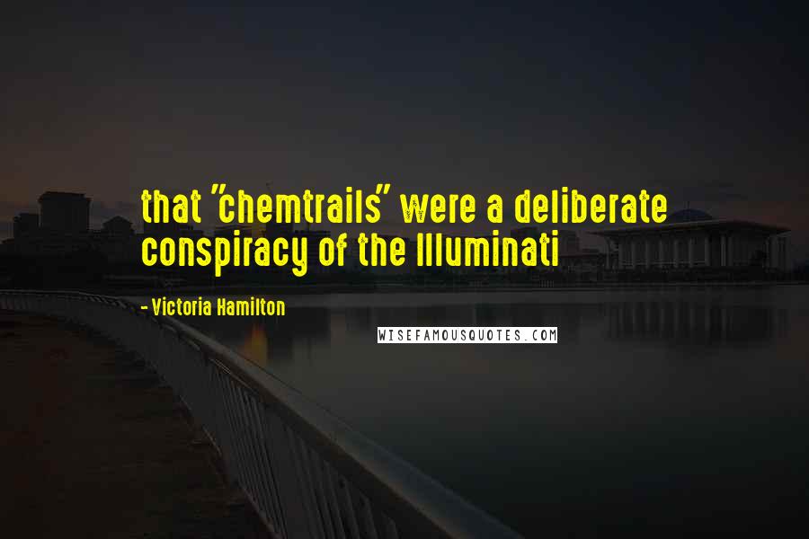 Victoria Hamilton Quotes: that "chemtrails" were a deliberate conspiracy of the Illuminati