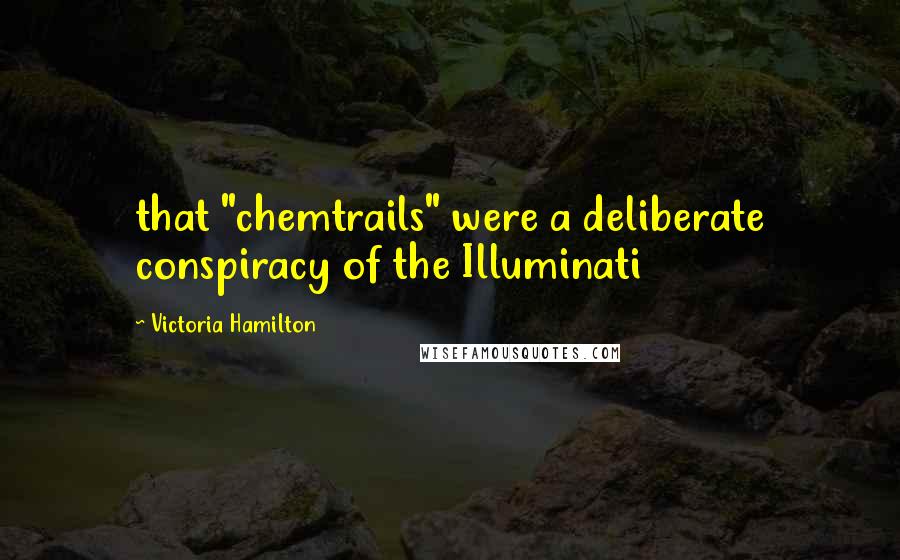 Victoria Hamilton Quotes: that "chemtrails" were a deliberate conspiracy of the Illuminati