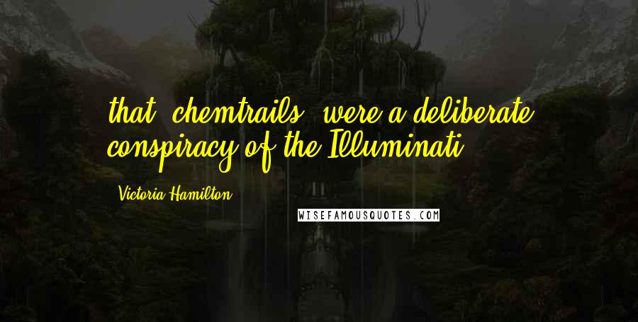 Victoria Hamilton Quotes: that "chemtrails" were a deliberate conspiracy of the Illuminati