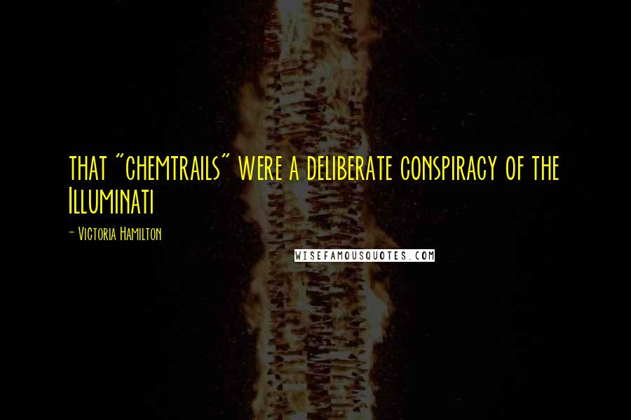 Victoria Hamilton Quotes: that "chemtrails" were a deliberate conspiracy of the Illuminati