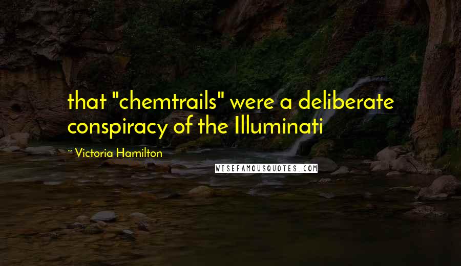 Victoria Hamilton Quotes: that "chemtrails" were a deliberate conspiracy of the Illuminati