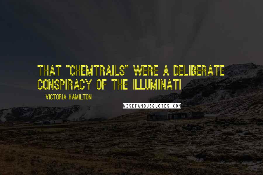Victoria Hamilton Quotes: that "chemtrails" were a deliberate conspiracy of the Illuminati