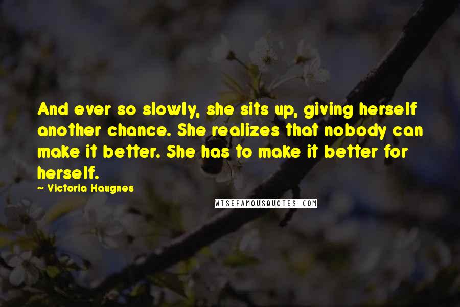 Victoria Haugnes Quotes: And ever so slowly, she sits up, giving herself another chance. She realizes that nobody can make it better. She has to make it better for herself.