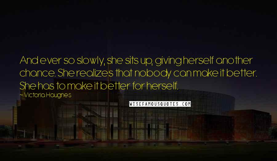 Victoria Haugnes Quotes: And ever so slowly, she sits up, giving herself another chance. She realizes that nobody can make it better. She has to make it better for herself.