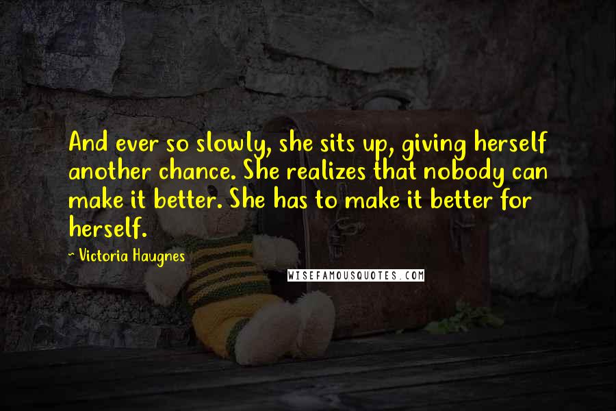 Victoria Haugnes Quotes: And ever so slowly, she sits up, giving herself another chance. She realizes that nobody can make it better. She has to make it better for herself.