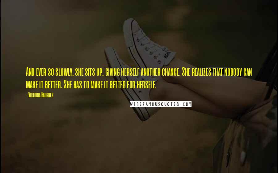 Victoria Haugnes Quotes: And ever so slowly, she sits up, giving herself another chance. She realizes that nobody can make it better. She has to make it better for herself.