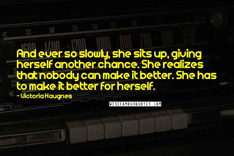 Victoria Haugnes Quotes: And ever so slowly, she sits up, giving herself another chance. She realizes that nobody can make it better. She has to make it better for herself.