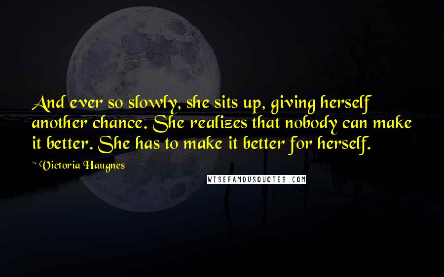 Victoria Haugnes Quotes: And ever so slowly, she sits up, giving herself another chance. She realizes that nobody can make it better. She has to make it better for herself.