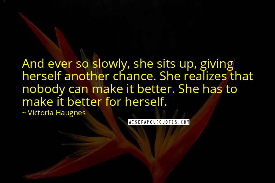 Victoria Haugnes Quotes: And ever so slowly, she sits up, giving herself another chance. She realizes that nobody can make it better. She has to make it better for herself.