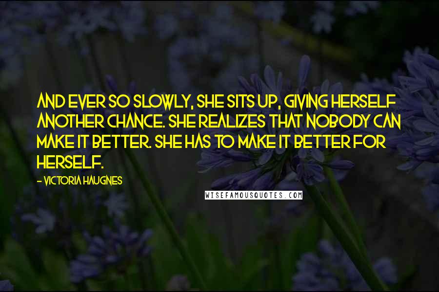 Victoria Haugnes Quotes: And ever so slowly, she sits up, giving herself another chance. She realizes that nobody can make it better. She has to make it better for herself.