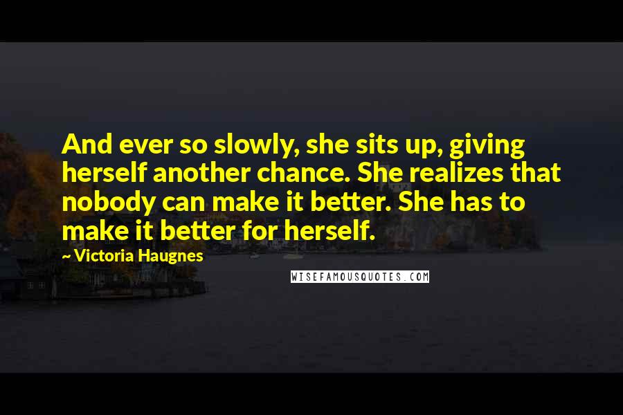 Victoria Haugnes Quotes: And ever so slowly, she sits up, giving herself another chance. She realizes that nobody can make it better. She has to make it better for herself.