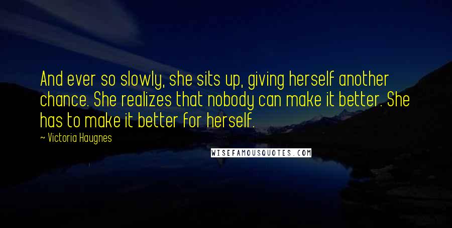 Victoria Haugnes Quotes: And ever so slowly, she sits up, giving herself another chance. She realizes that nobody can make it better. She has to make it better for herself.