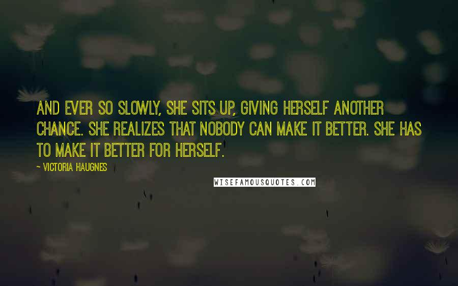 Victoria Haugnes Quotes: And ever so slowly, she sits up, giving herself another chance. She realizes that nobody can make it better. She has to make it better for herself.