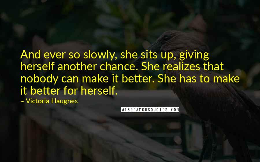 Victoria Haugnes Quotes: And ever so slowly, she sits up, giving herself another chance. She realizes that nobody can make it better. She has to make it better for herself.