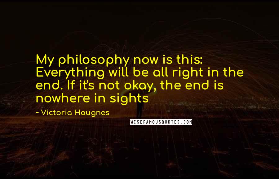 Victoria Haugnes Quotes: My philosophy now is this: Everything will be all right in the end. If it's not okay, the end is nowhere in sights