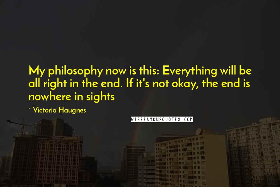 Victoria Haugnes Quotes: My philosophy now is this: Everything will be all right in the end. If it's not okay, the end is nowhere in sights