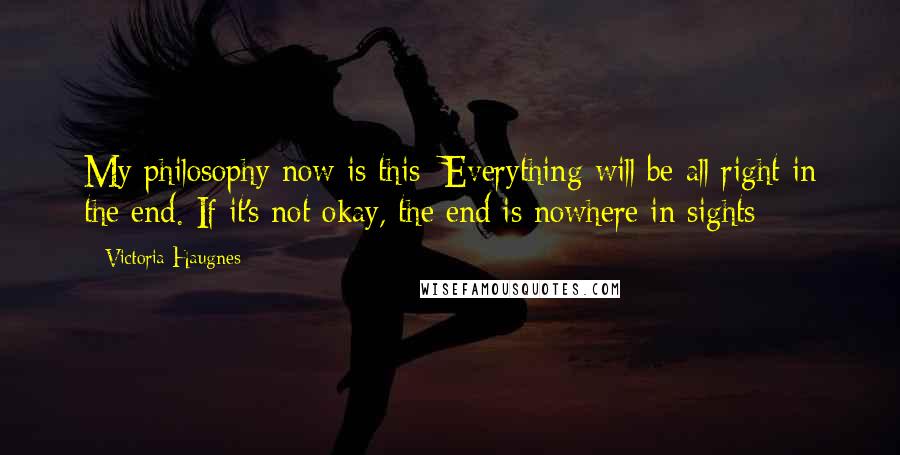 Victoria Haugnes Quotes: My philosophy now is this: Everything will be all right in the end. If it's not okay, the end is nowhere in sights