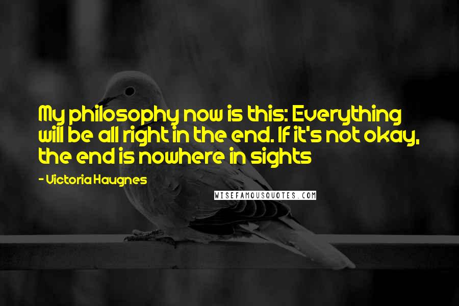 Victoria Haugnes Quotes: My philosophy now is this: Everything will be all right in the end. If it's not okay, the end is nowhere in sights