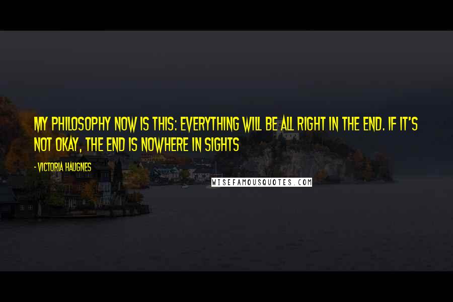 Victoria Haugnes Quotes: My philosophy now is this: Everything will be all right in the end. If it's not okay, the end is nowhere in sights