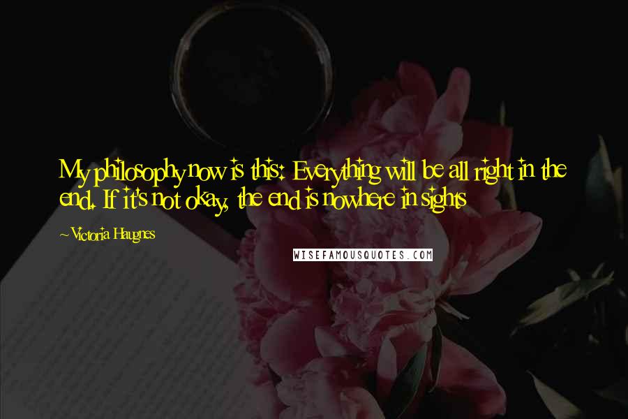 Victoria Haugnes Quotes: My philosophy now is this: Everything will be all right in the end. If it's not okay, the end is nowhere in sights