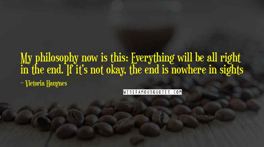 Victoria Haugnes Quotes: My philosophy now is this: Everything will be all right in the end. If it's not okay, the end is nowhere in sights