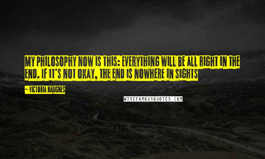 Victoria Haugnes Quotes: My philosophy now is this: Everything will be all right in the end. If it's not okay, the end is nowhere in sights