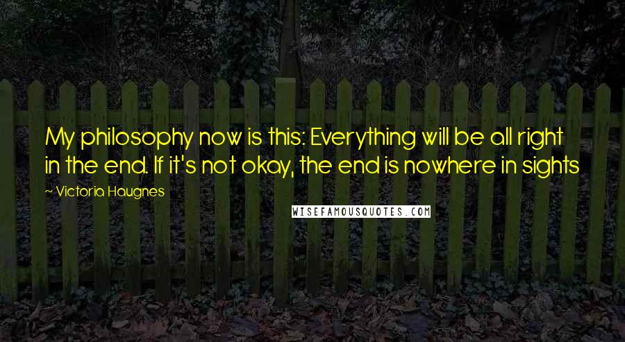 Victoria Haugnes Quotes: My philosophy now is this: Everything will be all right in the end. If it's not okay, the end is nowhere in sights