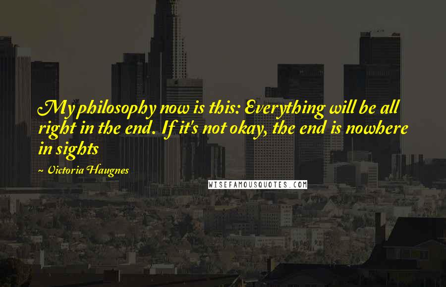 Victoria Haugnes Quotes: My philosophy now is this: Everything will be all right in the end. If it's not okay, the end is nowhere in sights