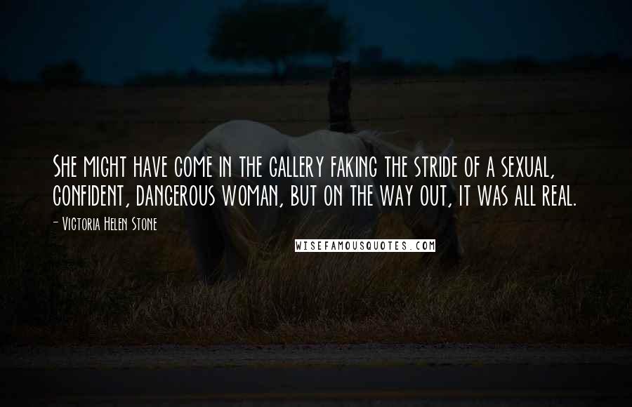 Victoria Helen Stone Quotes: She might have come in the gallery faking the stride of a sexual, confident, dangerous woman, but on the way out, it was all real.