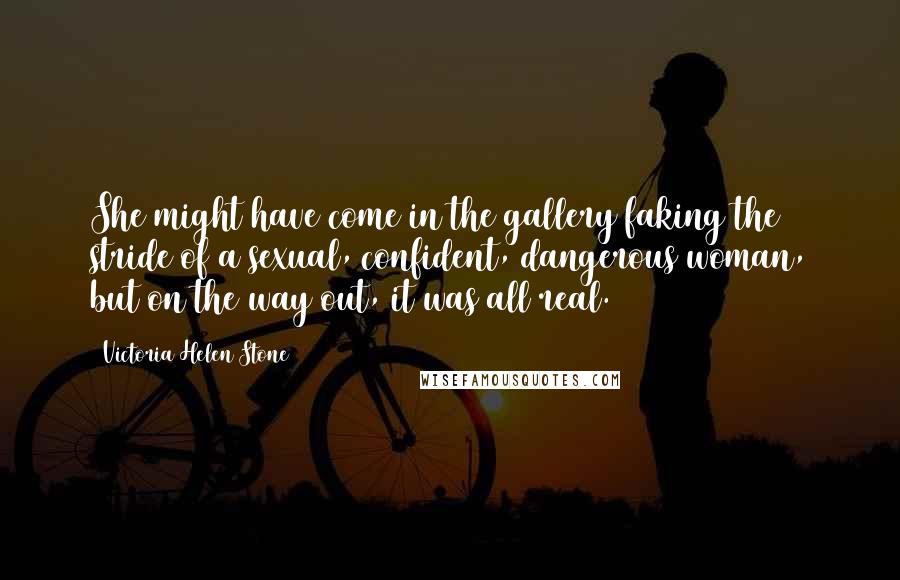 Victoria Helen Stone Quotes: She might have come in the gallery faking the stride of a sexual, confident, dangerous woman, but on the way out, it was all real.