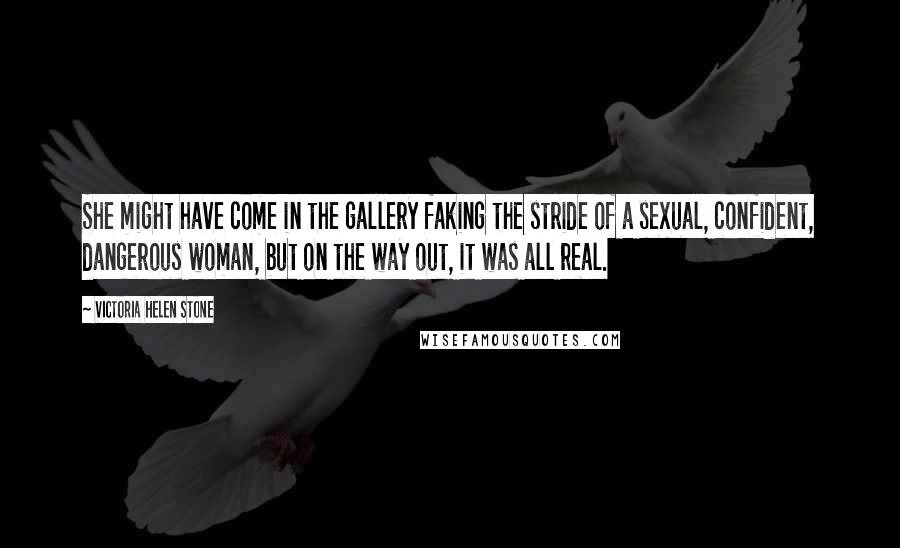 Victoria Helen Stone Quotes: She might have come in the gallery faking the stride of a sexual, confident, dangerous woman, but on the way out, it was all real.