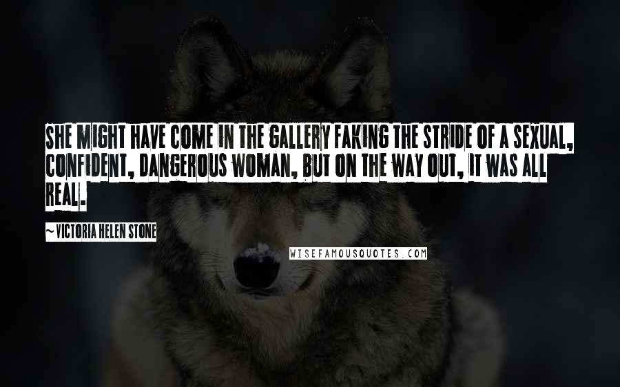 Victoria Helen Stone Quotes: She might have come in the gallery faking the stride of a sexual, confident, dangerous woman, but on the way out, it was all real.