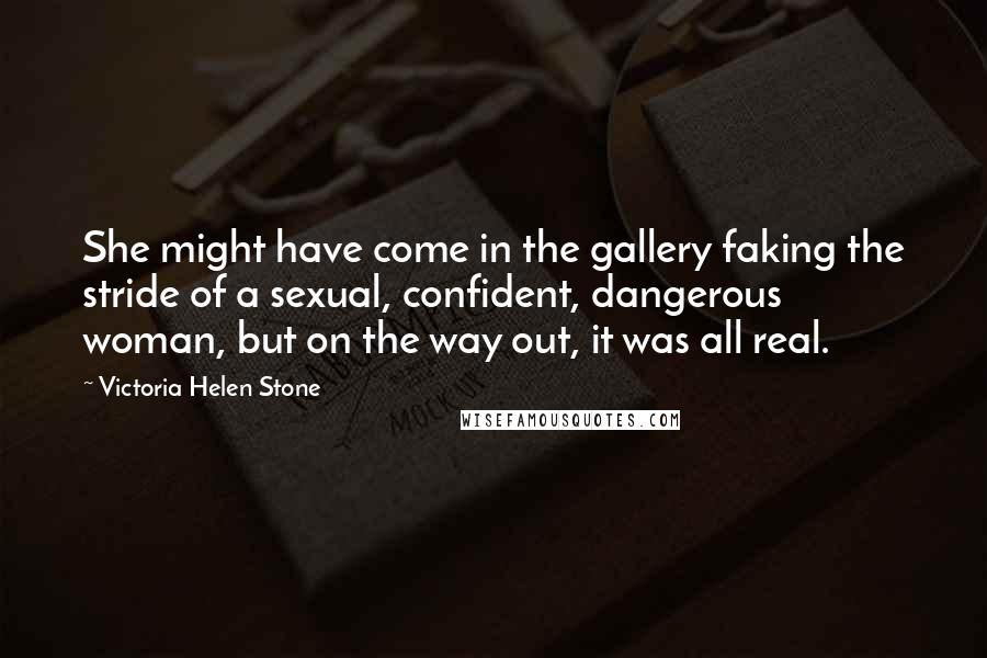 Victoria Helen Stone Quotes: She might have come in the gallery faking the stride of a sexual, confident, dangerous woman, but on the way out, it was all real.