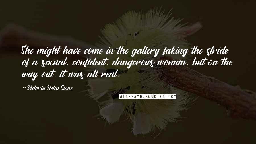 Victoria Helen Stone Quotes: She might have come in the gallery faking the stride of a sexual, confident, dangerous woman, but on the way out, it was all real.