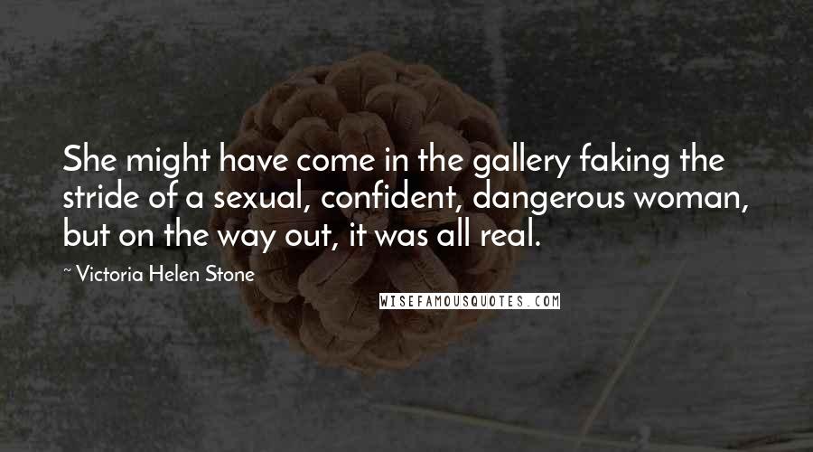 Victoria Helen Stone Quotes: She might have come in the gallery faking the stride of a sexual, confident, dangerous woman, but on the way out, it was all real.